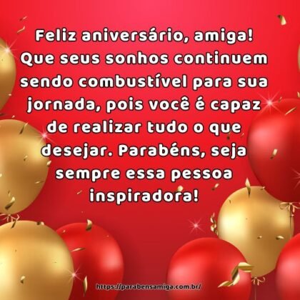 Feliz aniversário, amiga! Que seus sonhos continuem sendo combustível para sua jornada, pois você é capaz de realizar tudo o que desejar. Parabéns, seja sempre essa pessoa inspiradora! Feliz aniversário, amiga! Que seus sonhos continuem sendo combustível para sua jornada, pois você é capaz de realizar tudo o que desejar. Parabéns, seja sempre essa pessoa inspiradora!