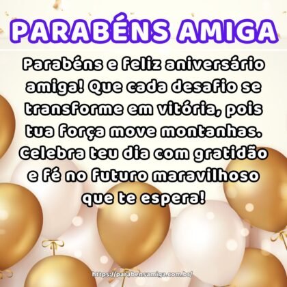 Parabéns e feliz aniversário amiga! Que cada desafio se transforme em vitória, pois tua força move montanhas. Celebra teu dia com gratidão e fé no futuro maravilhoso que te espera! Parabéns e feliz aniversário amiga! Que cada desafio se transforme em vitória, pois tua força move montanhas. Celebra teu dia com gratidão e fé no futuro maravilhoso que te espera!